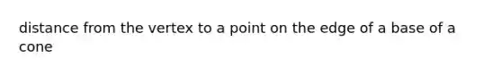 distance from the vertex to a point on the edge of a base of a cone