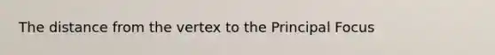 The distance from the vertex to the Principal Focus