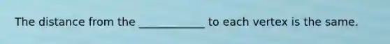 The distance from the ____________ to each vertex is the same.