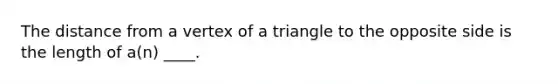 The distance from a vertex of a triangle to the opposite side is the length of a(n) ____.