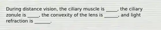 During distance vision, the ciliary muscle is _____, the ciliary zonule is _____, the convexity of the lens is ______, and light refraction is _______.