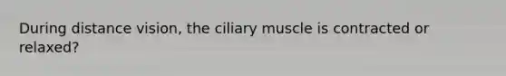 During distance vision, the ciliary muscle is contracted or relaxed?