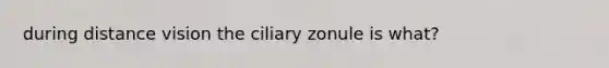 during distance vision the ciliary zonule is what?