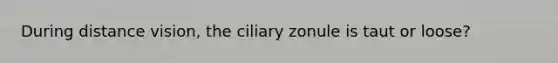 During distance vision, the ciliary zonule is taut or loose?