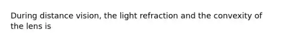 During distance vision, the light refraction and the convexity of the lens is