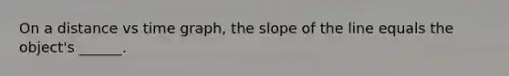 On a distance vs time graph, the slope of the line equals the object's ______.