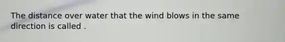 The distance over water that the wind blows in the same direction is called .