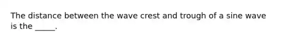 The distance between the wave crest and trough of a sine wave is the _____.