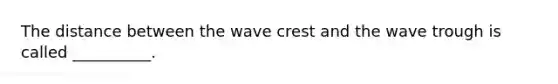 The distance between the wave crest and the wave trough is called __________.