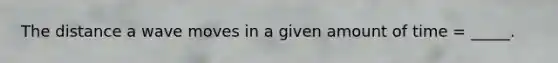 The distance a wave moves in a given amount of time = _____.
