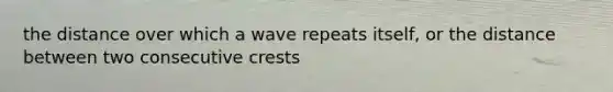 the distance over which a wave repeats itself, or the distance between two consecutive crests