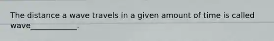 The distance a wave travels in a given amount of time is called wave____________.