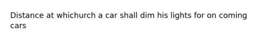 Distance at whichurch a car shall dim his lights for on coming cars