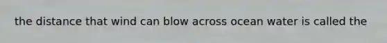 the distance that wind can blow across ocean water is called the