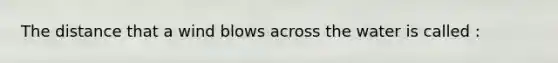 The distance that a wind blows across the water is called :