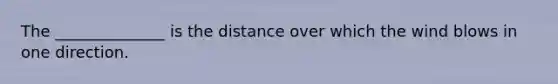 The ______________ is the distance over which the wind blows in one direction.