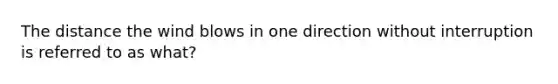 The distance the wind blows in one direction without interruption is referred to as what?