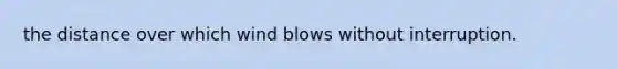 the distance over which wind blows without interruption.