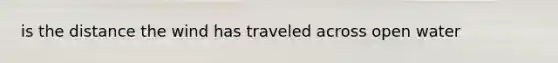 is the distance the wind has traveled across open water