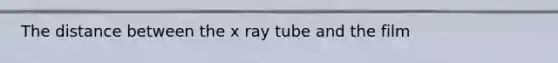 The distance between the x ray tube and the film