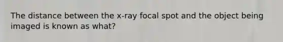 The distance between the x-ray focal spot and the object being imaged is known as what?