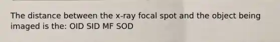 The distance between the x-ray focal spot and the object being imaged is the: OID SID MF SOD