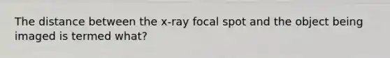 The distance between the x-ray focal spot and the object being imaged is termed what?