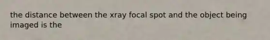 the distance between the xray focal spot and the object being imaged is the