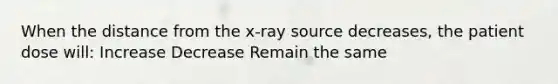 When the distance from the x-ray source decreases, the patient dose will: Increase Decrease Remain the same