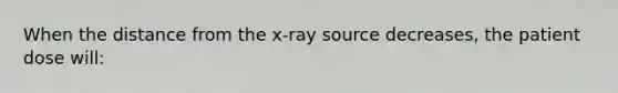 When the distance from the x-ray source decreases, the patient dose will: