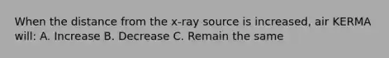 When the distance from the x-ray source is increased, air KERMA will: A. Increase B. Decrease C. Remain the same