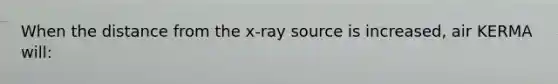 When the distance from the x-ray source is increased, air KERMA will: