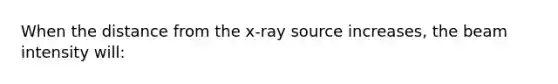 When the distance from the x-ray source increases, the beam intensity will: