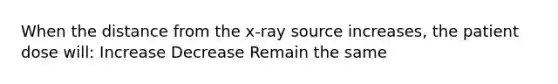 When the distance from the x-ray source increases, the patient dose will: Increase Decrease Remain the same