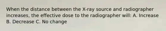 When the distance between the X-ray source and radiographer increases, the effective dose to the radiographer will: A. Increase B. Decrease C. No change