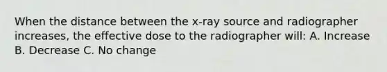 When the distance between the x-ray source and radiographer increases, the effective dose to the radiographer will: A. Increase B. Decrease C. No change