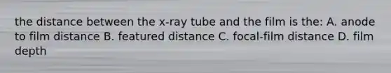 the distance between the x-ray tube and the film is the: A. anode to film distance B. featured distance C. focal-film distance D. film depth