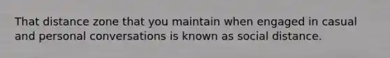 That distance zone that you maintain when engaged in casual and personal conversations is known as social distance.