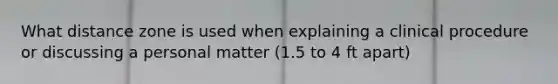 What distance zone is used when explaining a clinical procedure or discussing a personal matter (1.5 to 4 ft apart)