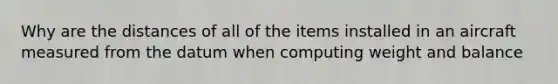 Why are the distances of all of the items installed in an aircraft measured from the datum when computing weight and balance