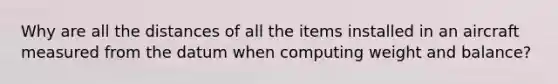 Why are all the distances of all the items installed in an aircraft measured from the datum when computing weight and balance?