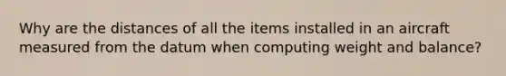 Why are the distances of all the items installed in an aircraft measured from the datum when computing weight and balance?