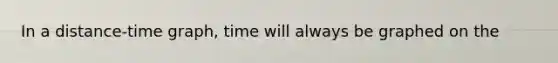 In a distance-time graph, time will always be graphed on the