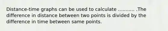 Distance-time graphs can be used to calculate ........... .The difference in <a href='https://www.questionai.com/knowledge/k08W5QK0CL-distance-between-two-points' class='anchor-knowledge'>distance between two points</a> is divided by the difference in time between same points.