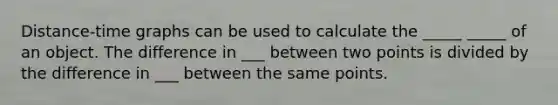 Distance-time graphs can be used to calculate the _____ _____ of an object. The difference in ___ between two points is divided by the difference in ___ between the same points.