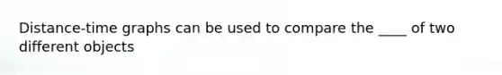 Distance-time graphs can be used to compare the ____ of two different objects