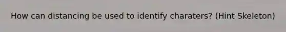 How can distancing be used to identify charaters? (Hint Skeleton)