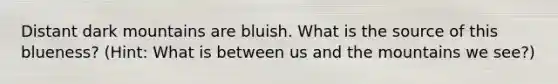 Distant dark mountains are bluish. What is the source of this blueness? (Hint: What is between us and the mountains we see?)