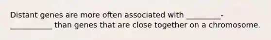 Distant genes are more often associated with _________-___________ than genes that are close together on a chromosome.