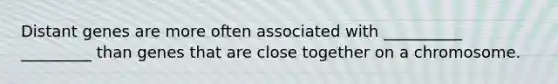 Distant genes are more often associated with __________ _________ than genes that are close together on a chromosome.